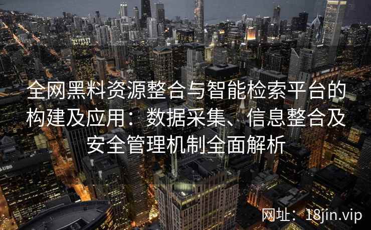 全网黑料资源整合与智能检索平台的构建及应用:数据采集、信息整合及安全管理机制全面解析