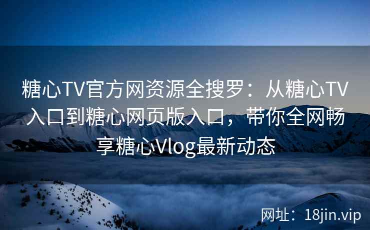 糖心TV官方网资源全搜罗：从糖心TV入口到糖心网页版入口，带你全网畅享糖心Vlog最新动态