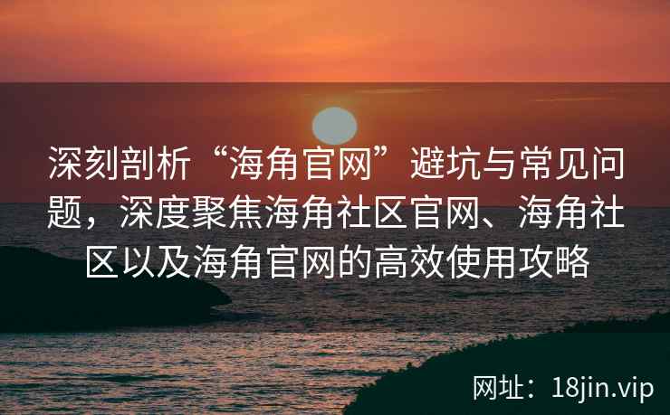 深刻剖析“海角官网”避坑与常见问题，深度聚焦海角社区官网、海角社区以及海角官网的高效使用攻略