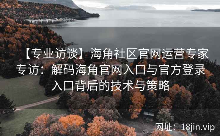 【专业访谈】海角社区官网运营专家专访：解码海角官网入口与官方登录入口背后的技术与策略