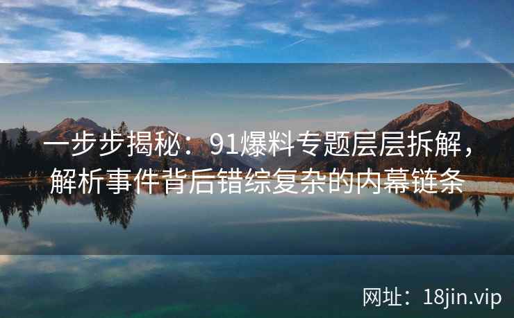 一步步揭秘:91爆料专题层层拆解,解析事件背后错综复杂的内幕链条