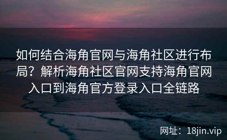 如何结合海角官网与海角社区进行布局？解析海角社区官网支持海角官网入口到海角官方登录入口全链路
