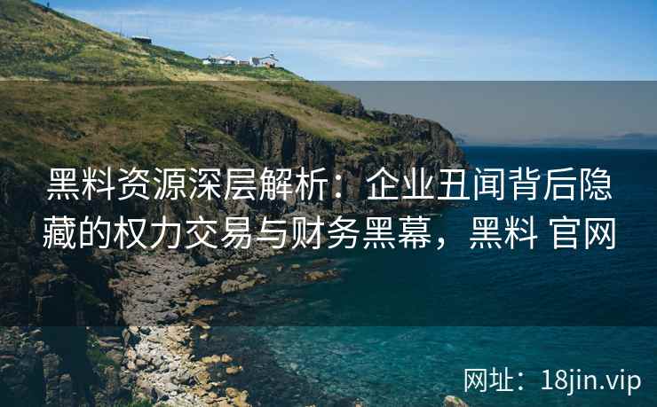 黑料资源深层解析:企业丑闻背后隐藏的权力交易与财务黑幕,黑料 官网