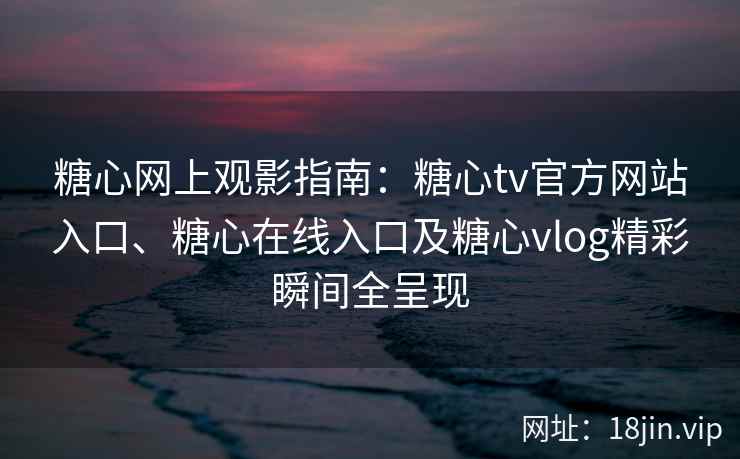 糖心网上观影指南：糖心tv官方网站入口、糖心在线入口及糖心vlog精彩瞬间全呈现