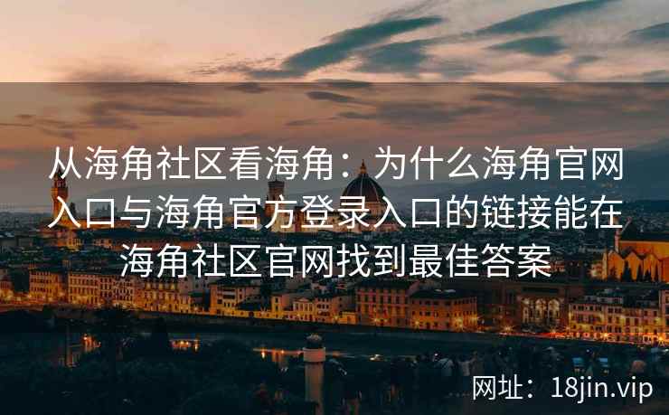 从海角社区看海角：为什么海角官网入口与海角官方登录入口的链接能在海角社区官网找到最佳答案