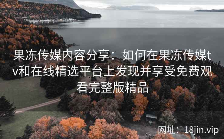果冻传媒内容分享：如何在果冻传媒tv和在线精选平台上发现并享受免费观看完整版精品