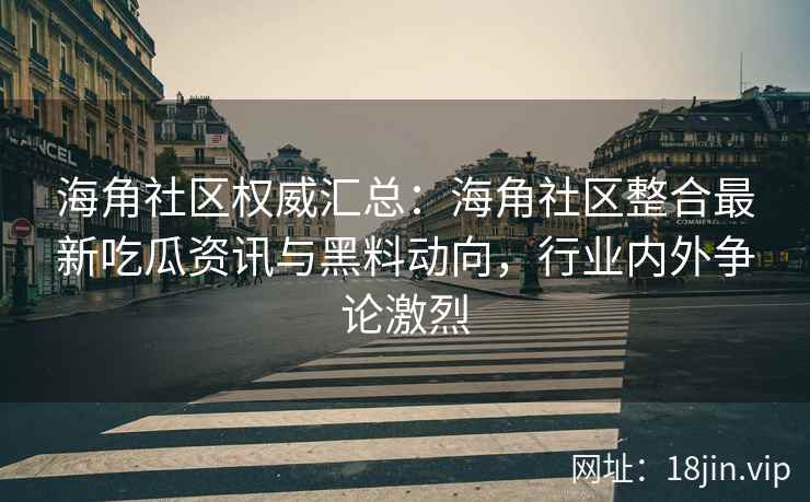 海角社区权威汇总：海角社区整合最新吃瓜资讯与黑料动向，行业内外争论激烈