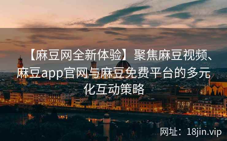 【麻豆网全新体验】聚焦麻豆视频、麻豆app官网与麻豆免费平台的多元化互动策略