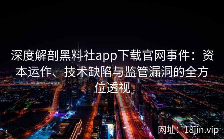 深度解剖黑料社app下载官网事件：资本运作、技术缺陷与监管漏洞的全方位透视