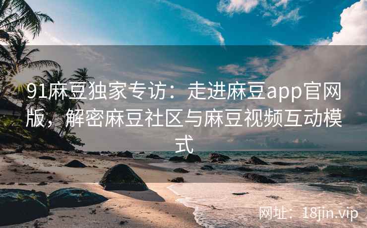 91麻豆独家专访：走进麻豆app官网版，解密麻豆社区与麻豆视频互动模式