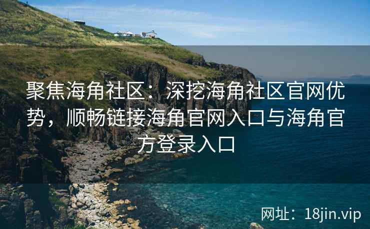聚焦海角社区：深挖海角社区官网优势，顺畅链接海角官网入口与海角官方登录入口