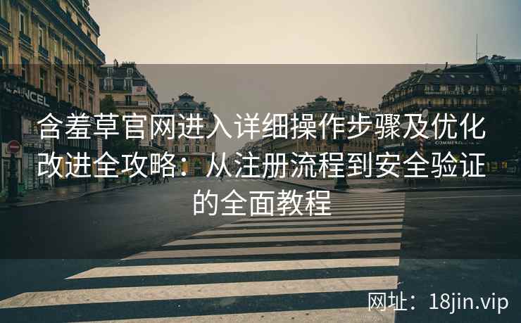 含羞草官网进入详细操作步骤及优化改进全攻略：从注册流程到安全验证的全面教程