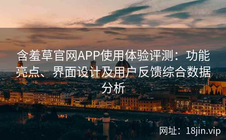 含羞草官网APP使用体验评测：功能亮点、界面设计及用户反馈综合数据分析