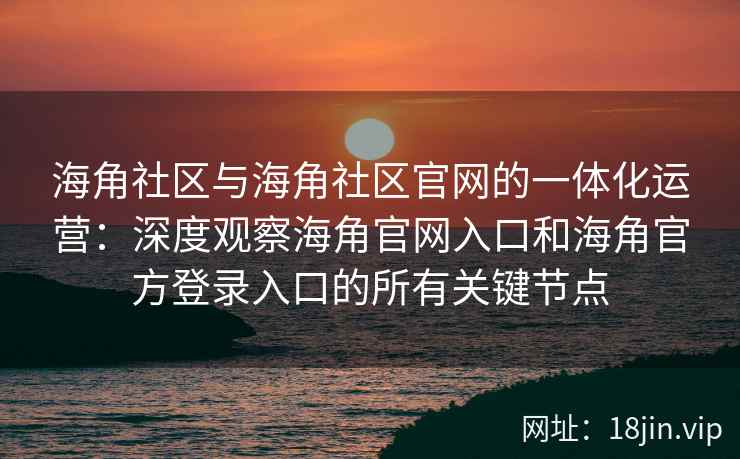 海角社区与海角社区官网的一体化运营：深度观察海角官网入口和海角官方登录入口的所有关键节点