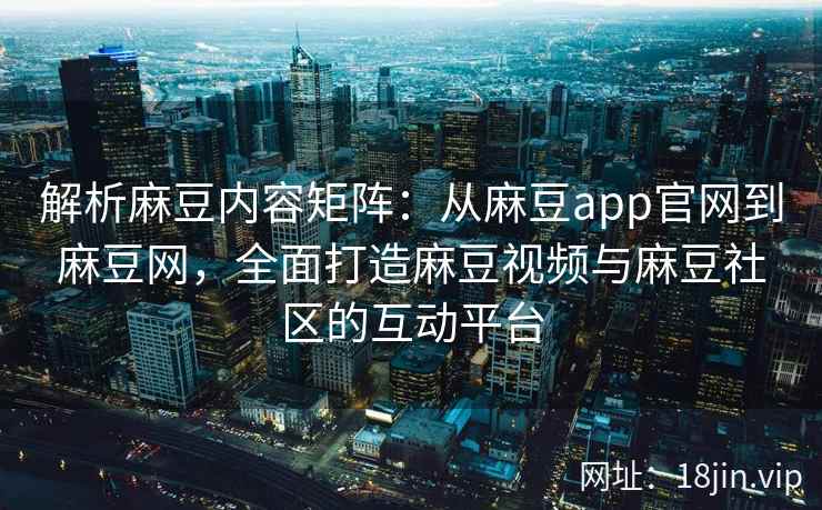 解析麻豆内容矩阵：从麻豆app官网到麻豆网，全面打造麻豆视频与麻豆社区的互动平台