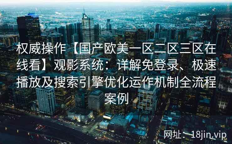 权威操作【国产欧美一区二区三区在线看】观影系统：详解免登录、极速播放及搜索引擎优化运作机制全流程案例