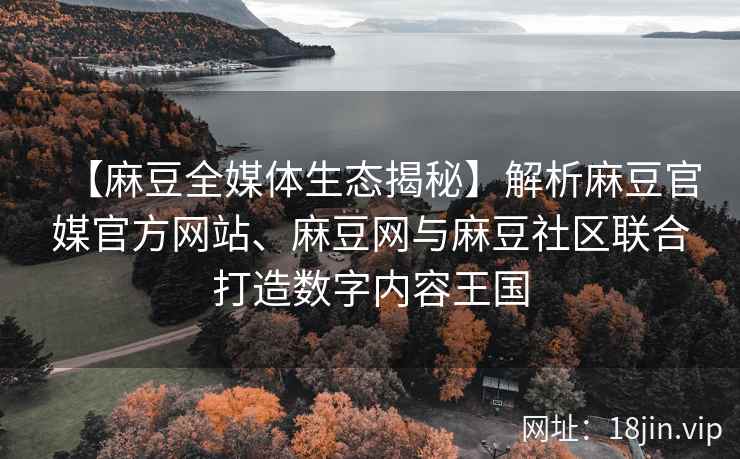 【麻豆全媒体生态揭秘】解析麻豆官媒官方网站、麻豆网与麻豆社区联合打造数字内容王国