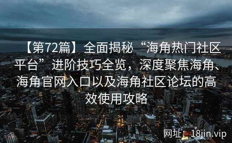 【第72篇】全面揭秘“海角热门社区平台”进阶技巧全览，深度聚焦海角、海角官网入口以及海角社区论坛的高效使用攻略