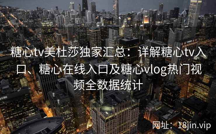 糖心tv美杜莎独家汇总：详解糖心tv入口、糖心在线入口及糖心vlog热门视频全数据统计