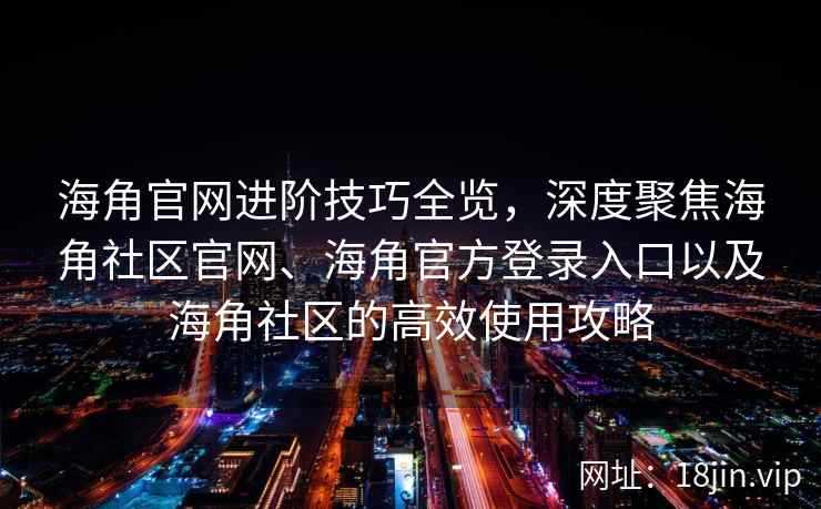 海角官网进阶技巧全览，深度聚焦海角社区官网、海角官方登录入口以及海角社区的高效使用攻略