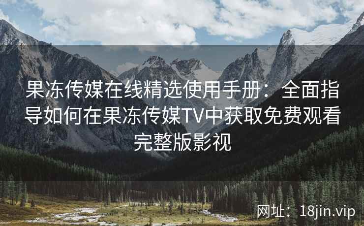 果冻传媒在线精选使用手册：全面指导如何在果冻传媒TV中获取免费观看完整版影视