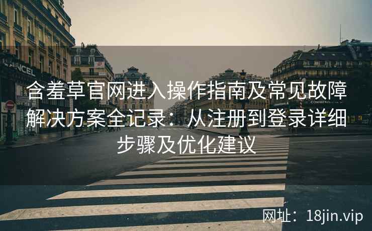 含羞草官网进入操作指南及常见故障解决方案全记录：从注册到登录详细步骤及优化建议