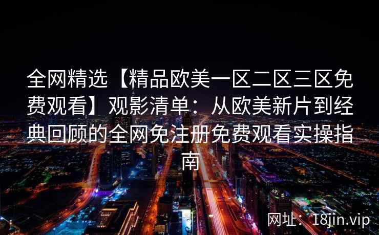 全网精选【精品欧美一区二区三区免费观看】观影清单：从欧美新片到经典回顾的全网免注册免费观看实操指南