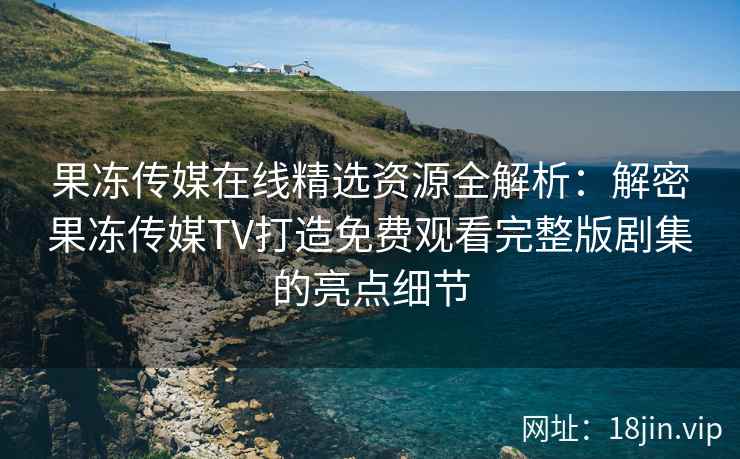 果冻传媒在线精选资源全解析：解密果冻传媒TV打造免费观看完整版剧集的亮点细节