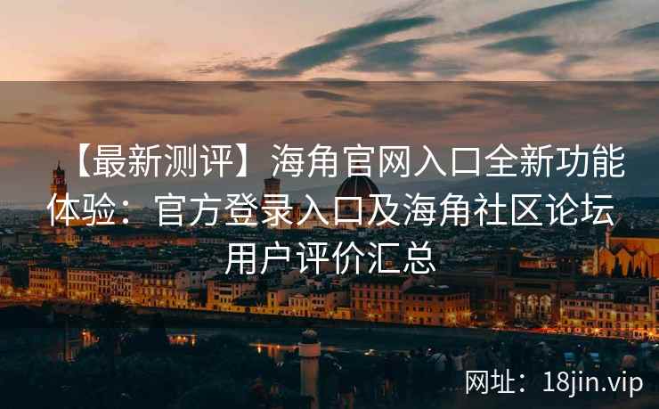 【最新测评】海角官网入口全新功能体验：官方登录入口及海角社区论坛用户评价汇总