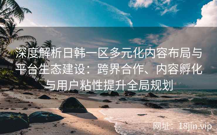 深度解析日韩一区多元化内容布局与平台生态建设：跨界合作、内容孵化与用户粘性提升全局规划
