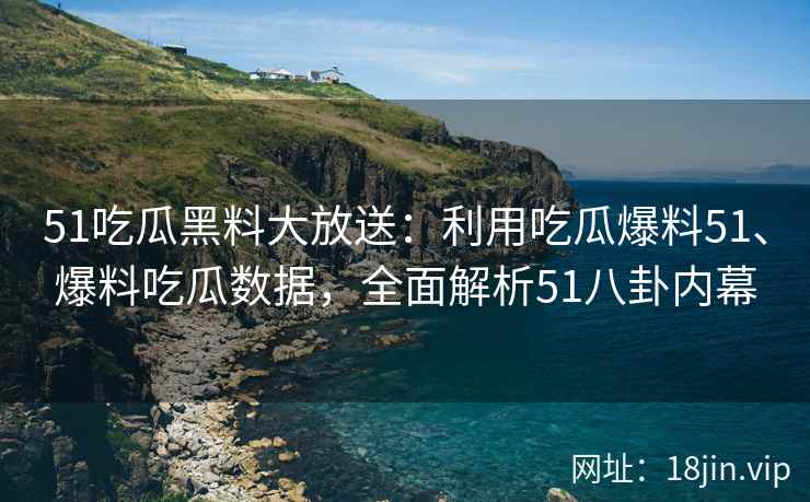 51吃瓜黑料大放送：利用吃瓜爆料51、爆料吃瓜数据，全面解析51八卦内幕