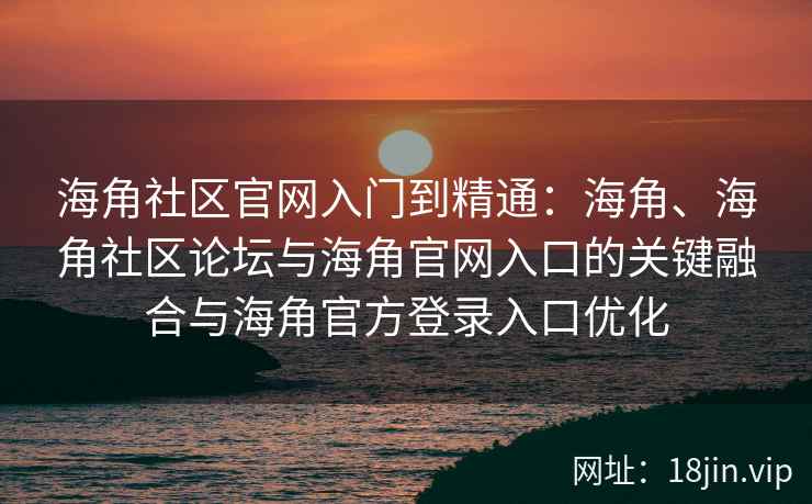 海角社区官网入门到精通：海角、海角社区论坛与海角官网入口的关键融合与海角官方登录入口优化