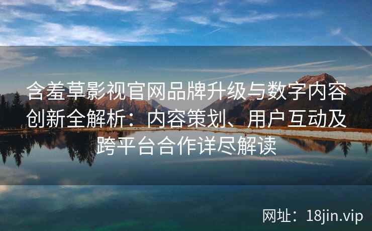 含羞草影视官网品牌升级与数字内容创新全解析：内容策划、用户互动及跨平台合作详尽解读
