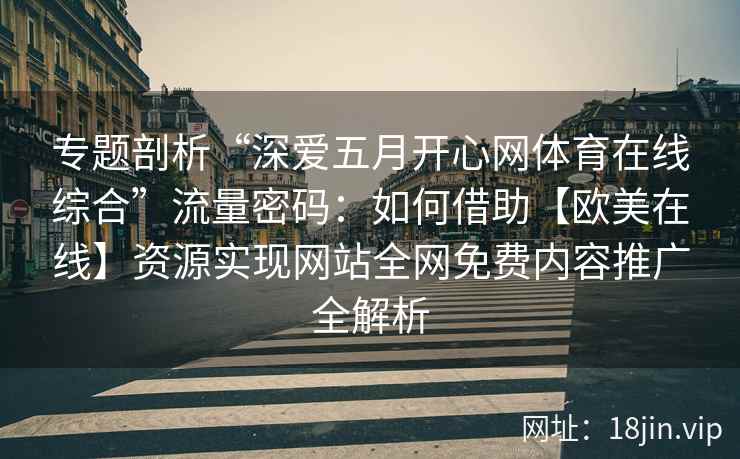 专题剖析“深爱五月开心网体育在线综合”流量密码：如何借助【欧美在线】资源实现网站全网免费内容推广全解析
