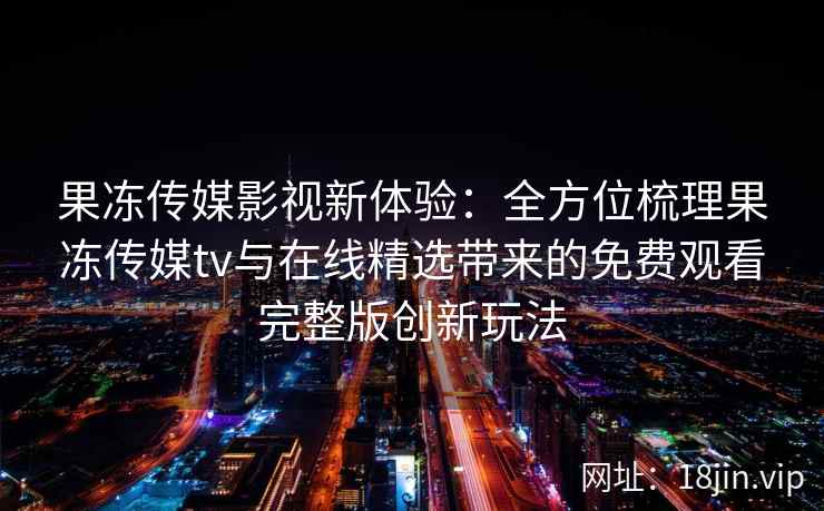 果冻传媒影视新体验：全方位梳理果冻传媒tv与在线精选带来的免费观看完整版创新玩法