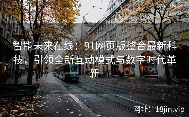 智能未来在线：91网页版整合最新科技，引领全新互动模式与数字时代革新