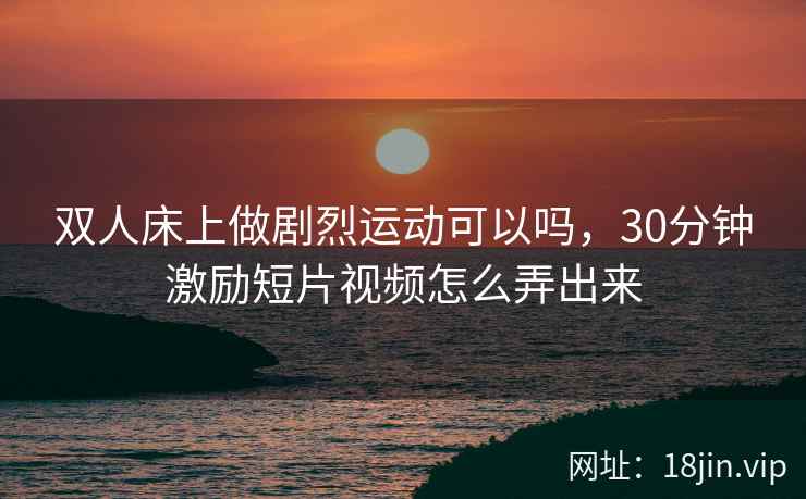 双人床上做剧烈运动可以吗，30分钟激励短片视频怎么弄出来