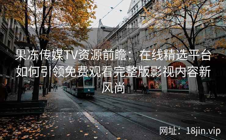 果冻传媒TV资源前瞻：在线精选平台如何引领免费观看完整版影视内容新风尚