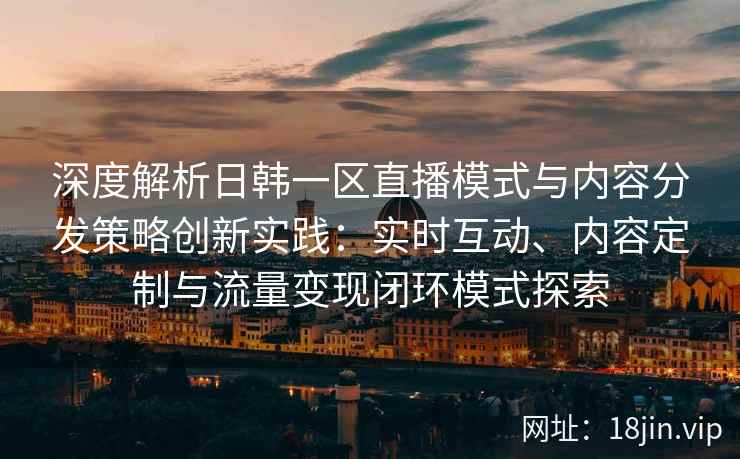 深度解析日韩一区直播模式与内容分发策略创新实践：实时互动、内容定制与流量变现闭环模式探索