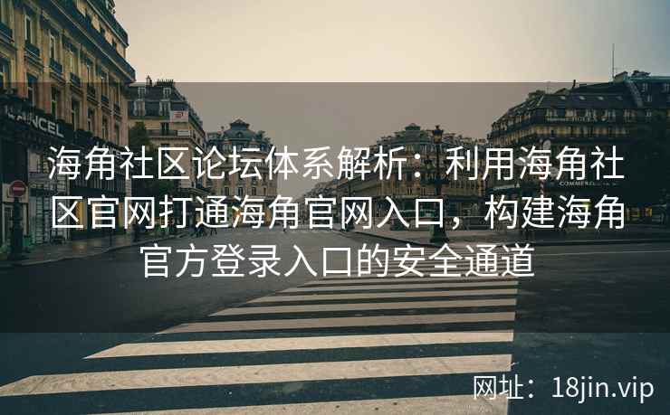海角社区论坛体系解析：利用海角社区官网打通海角官网入口，构建海角官方登录入口的安全通道