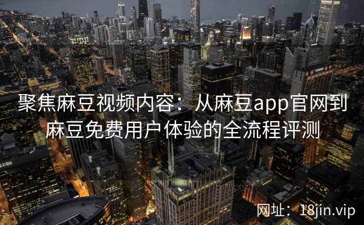 聚焦麻豆视频内容：从麻豆app官网到麻豆免费用户体验的全流程评测