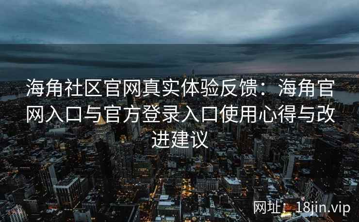海角社区官网真实体验反馈：海角官网入口与官方登录入口使用心得与改进建议