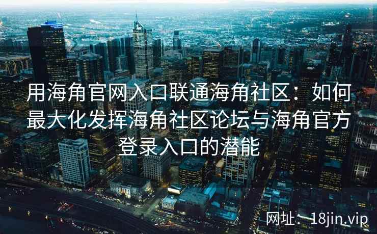 用海角官网入口联通海角社区：如何最大化发挥海角社区论坛与海角官方登录入口的潜能