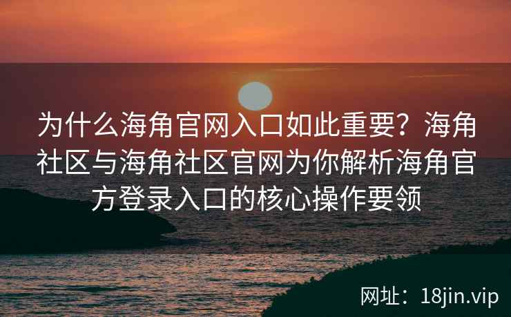 为什么海角官网入口如此重要？海角社区与海角社区官网为你解析海角官方登录入口的核心操作要领