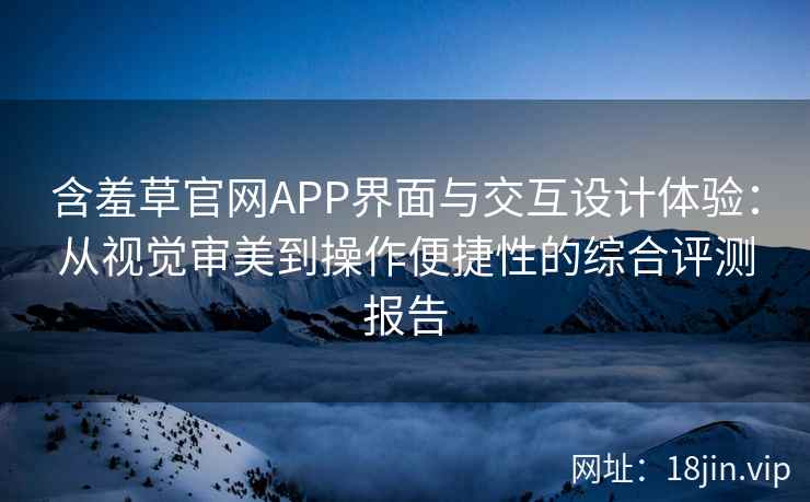 含羞草官网APP界面与交互设计体验：从视觉审美到操作便捷性的综合评测报告