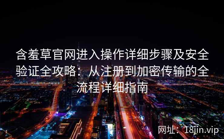 含羞草官网进入操作详细步骤及安全验证全攻略：从注册到加密传输的全流程详细指南