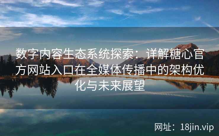 数字内容生态系统探索：详解糖心官方网站入口在全媒体传播中的架构优化与未来展望
